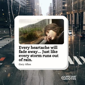 Every heartache will fade away… Just like every storm runs out of rain.