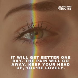 It will get better one day. The pain will go away. Keep your head up, you’re lovely.