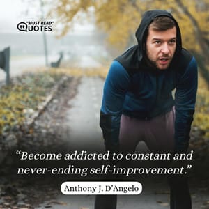 Become addicted to constant and never-ending self-improvement.