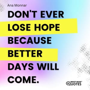 Don't ever lose hope because better days will come.