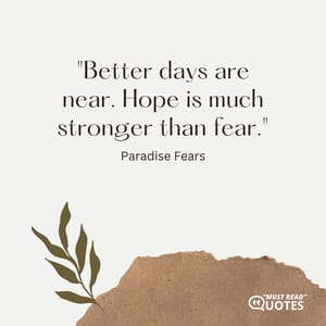 Better days are near. Hope is much stronger than fear.