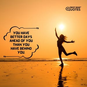 You have better days ahead of you than you have behind you.