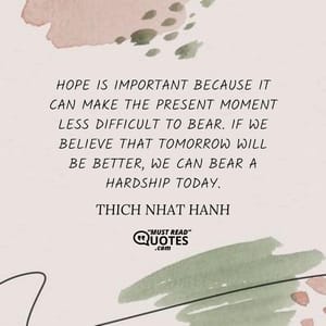 Hope is important because it can make the present moment less difficult to bear. If we believe that tomorrow will be better, we can bear a hardship today.