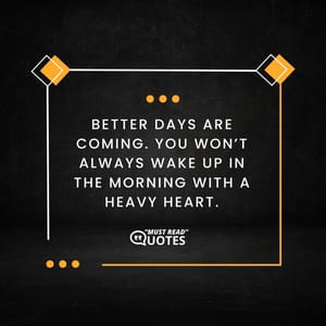 Better days are coming. You won’t always wake up in the morning with a heavy heart.