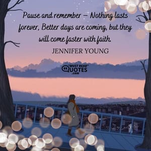 Pause and remember – Nothing lasts forever, Better days are coming, but they will come faster with faith.