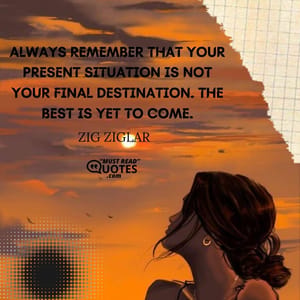 Always remember that your present situation is not your final destination. The best is yet to come.