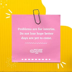 Problems are for interim. Do not lose hope better days are yet to come.