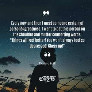 Every now and then I meet someone certain of personal greatness. I want to pat this person on the shoulder and mutter comforting words: "Things will get better! You won't always feel so depressed! Cheer up!"
