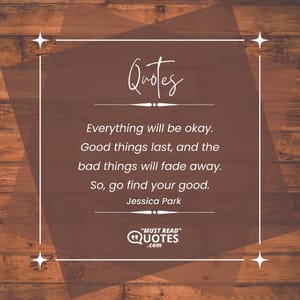 Everything will be okay. Good things last, and the bad things will fade away. So, go find your good.