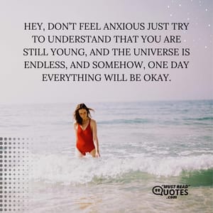 Hey, don’t feel anxious just try to understand that you are still young, and the universe is endless, and somehow, one day everything will be okay.