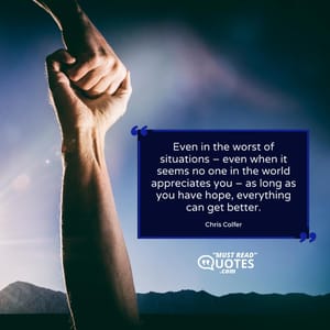 Even in the worst of situations – even when it seems no one in the world appreciates you – as long as you have hope, everything can get better.
