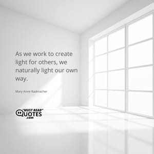 As we work to create light for others, we naturally light our own way.