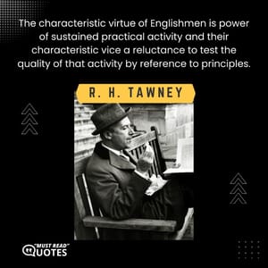 The characteristic virtue of Englishmen is power of sustained practical activity and their characteristic vice a reluctance to test the quality of that activity by reference to principles.
