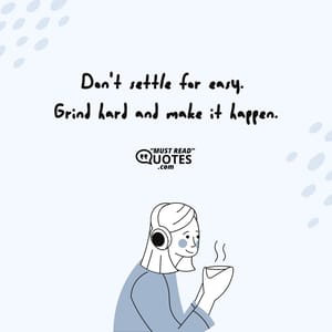 Don't settle for easy. Grind hard and make it happen.