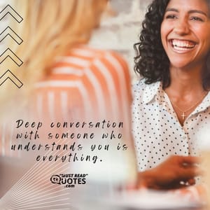Deep conversation with someone who understands you is everything.