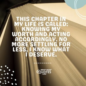 This chapter in my life is called: Knowing my worth and acting accordingly. No more settling for less, I know what I deserve.