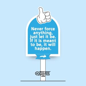 Never force anything, just let it be. If it is meant to be, it will happen.