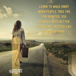 Learn to walk away when people take you for granted. You deserve much better than being treated like a piece of crap.
