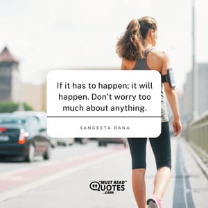 If it has to happen; it will happen. Don't worry too much about anything.