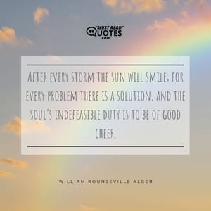 After every storm the sun will smile; for every problem there is a solution, and the soul’s indefeasible duty is to be of good cheer.