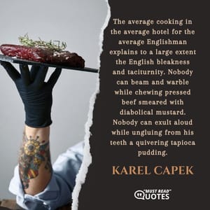 The average cooking in the average hotel for the average Englishman explains to a large extent the English bleakness and taciturnity. Nobody can beam and warble while chewing pressed beef smeared with diabolical mustard. Nobody can exult aloud while ungluing from his teeth a quivering tapioca pudding.