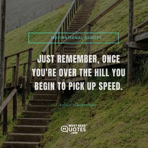 Just remember, once you're over the hill you begin to pick up speed.