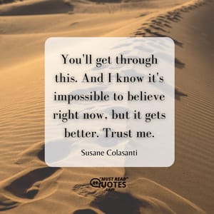 You'll get through this. And I know it's impossible to believe right now, but it gets better. Trust me.