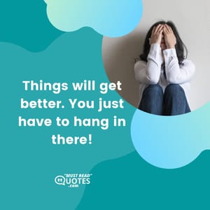 Things will get better. You just have to hang in there!
