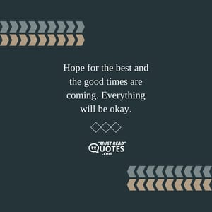 Hope for the best and the good times are coming. Everything will be okay.