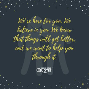 We’re here for you. We believe in you. We know that things will get better, and we want to help you through it.