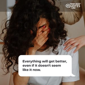 Everything will get better, even if it doesn’t seem like it now.