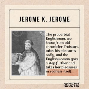 The proverbial Englishman, we know from old chronicler Froissart, takes his pleasures sadly, and the Englishwoman goes a step further and takes her pleasures in sadness itself.