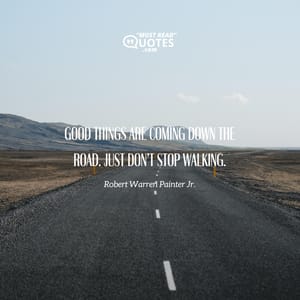 Good things are coming down the road. Just don’t stop walking.