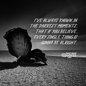 I’ve always known, in the darkest moments, that if you believe, every single thing is gonna be alright.