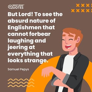 But Lord! To see the absurd nature of Englishmen that cannot forbear laughing and jeering at everything that looks strange.