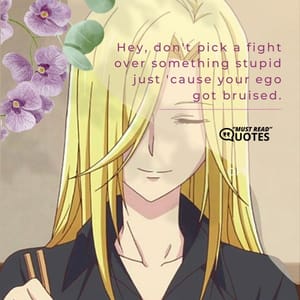 Hey, don't pick a fight over something stupid just 'cause your ego got bruised.