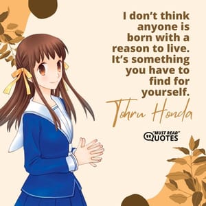 I don’t think anyone is born with a reason to live. It’s something you have to find for yourself.