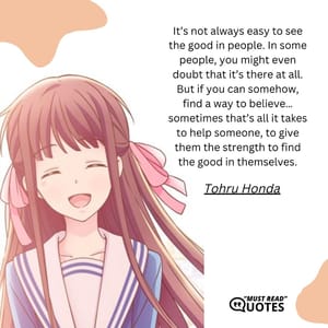 It’s not always easy to see the good in people. In some people, you might even doubt that it’s there at all. But if you can somehow, find a way to believe…sometimes that’s all it takes to help someone, to give them the strength to find the good in themselves.