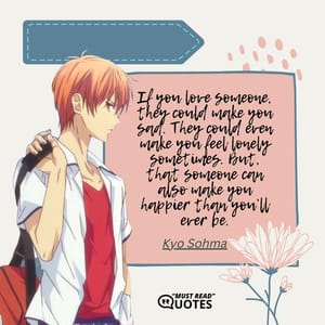 If you love someone, they could make you sad. They could even make you feel lonely sometimes. But, that someone can also make you happier than you’ll ever be.
