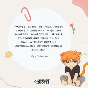 Maybe I’m not perfect. Maybe I have a long way to go. But someday…someday I’ll be able to stand and walk on my own. Without hurting anyone…and without being a burden.