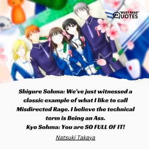 Shigure Sohma: We've just witnessed a classic example of what I like to call Misdirected Rage. I believe the technical term is Being an Ass. Kyo Sohma: You are SO FULL OF IT!