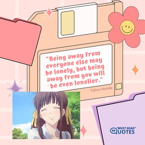 Being away from everyone else may be lonely, but being away from you will be even lonelier.