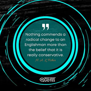 Nothing commends a radical change to an Englishman more than the belief that it is really conservative.