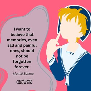 I want to believe that memories, even sad and painful ones, should not be forgotten forever.
