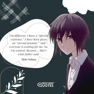 I’m different. I have a “special existence.” I have been given an “eternal promise.” And everyone is waiting for me. So, I’m wanted. Because… that’s what father said.