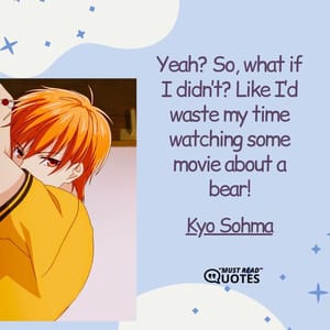 Yeah? So, what if I didn’t? Like I’d waste my time watching some movie about a bear!