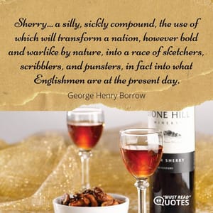 Sherry... a silly, sickly compound, the use of which will transform a nation, however bold and warlike by nature, into a race of sketchers, scribblers, and punsters, in fact into what Englishmen are at the present day.