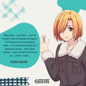 Why does… my heart… hurt so much? Like it’s being torn apart. Is it because my outrageous wish… is so disheartening? Is it because I know… that some wishes… don’t come true? Even so… I wish. I wish…