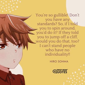 You’re so gullible! Don’t you have any standards? So, if I told you to spin around, you’d do it? If they told you to jump off a cliff, would you do that, too? I can’t stand people who have no individuality!!