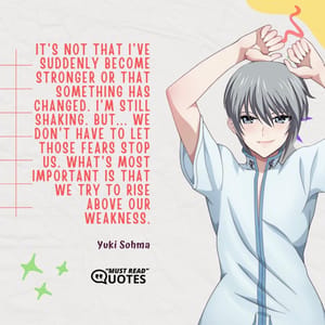 It's not that I've suddenly become stronger or that something has changed. I'm still shaking. But... We don't have to let those fears stop us. What's most important is that we try to rise above our weakness.